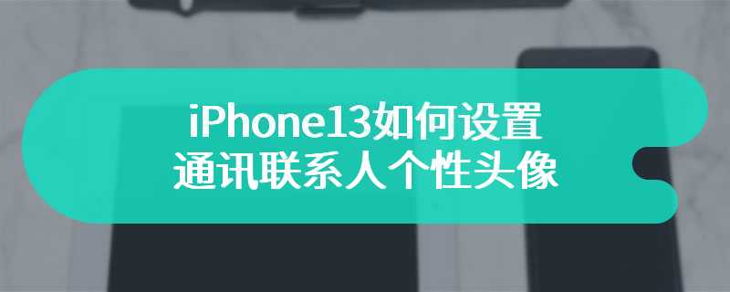 iPhone13如何设置通讯联系人个性头像