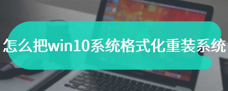 怎么把win10系统格式化重装系统