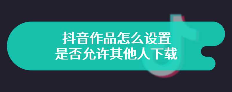 抖音作品怎么设置是否允许其他人下载