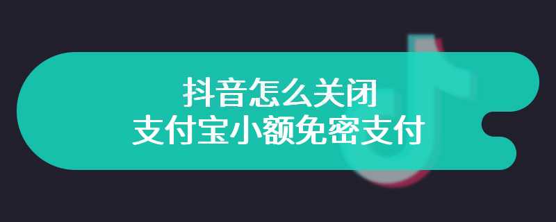 抖音怎么关闭支付宝小额免密支付