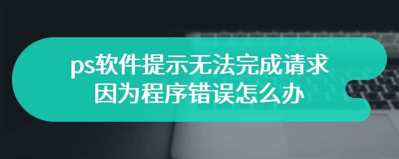 PS软件提示无法完成请求因为程序错误怎么办？