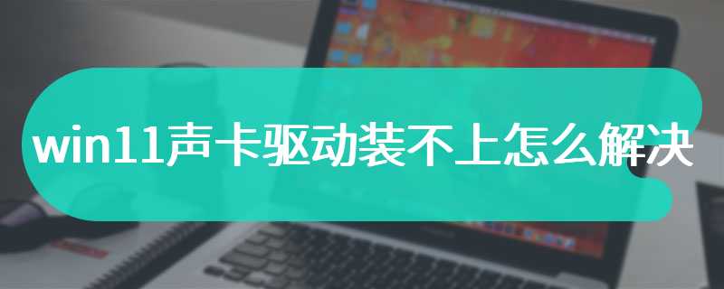 win11声卡驱动装不上怎么解决