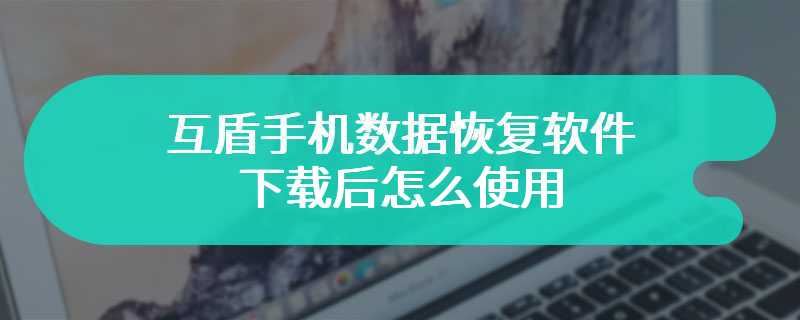 互盾手机数据恢复软件下载后怎么使用