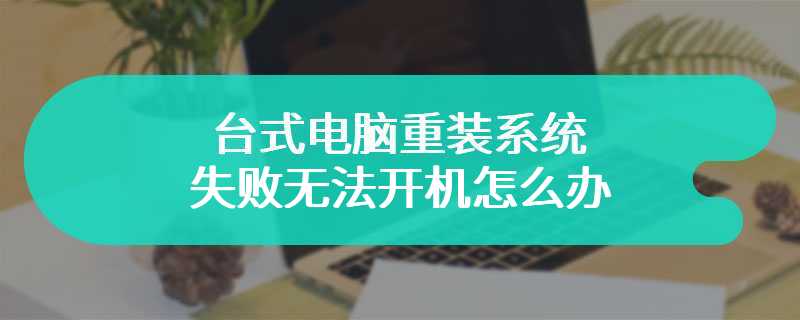 台式电脑重装系统失败无法开机怎么办