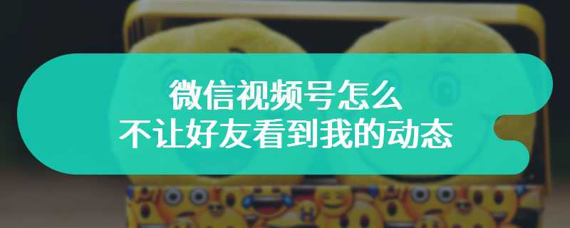 微信视频号怎么不让好友看到我的动态