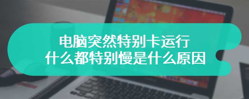 电脑突然特别卡运行什么都特别慢是什么原因