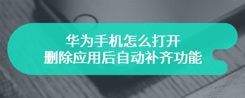 华为手机怎么打开删除应用后自动补齐功能