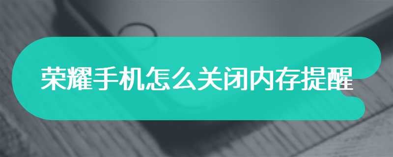 荣耀手机怎么关闭内存提醒