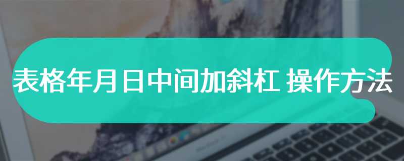 表格年月日中间加斜杠 操作方法