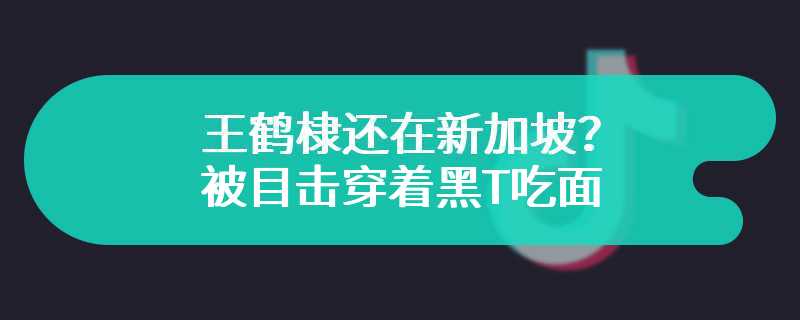 王鹤棣还在新加坡？被目击穿着黑T吃面，生活感十足！