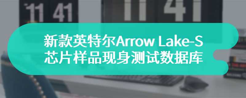 不支持超线程和 AVX-512，新款英特尔 Arrow Lake-S 芯片样品现身测试数据库