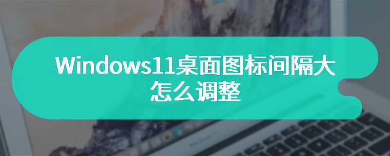 Windows11桌面图标间隔大怎么调整