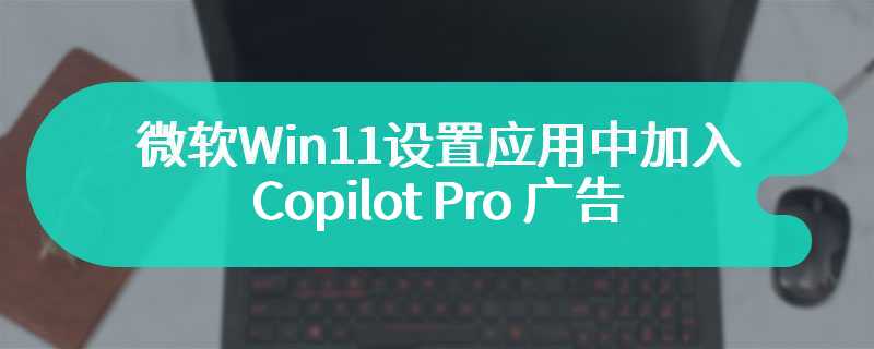 20 美元 / 月，微软 Win11 设置应用中加入 Copilot Pro 广告