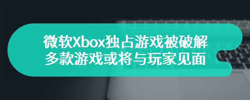 微软Xbox独占游戏被破解 多款游戏或将与玩家见面