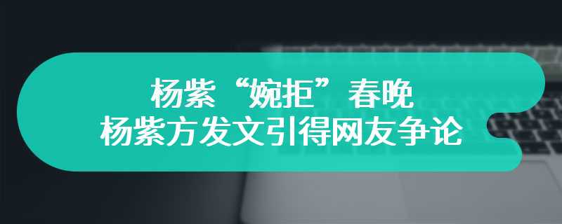 杨紫“婉拒”春晚 杨紫方发文引得网友争论