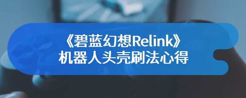 《碧蓝幻想Relink》机器人头壳刷法心得