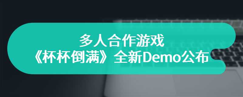多人合作游戏《杯杯倒满》全新Demo公布，参加2月新品节并将于2月21日发售
