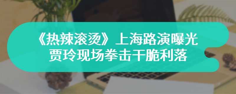 《热辣滚烫》上海路演曝光 贾玲现场拳击干脆利落