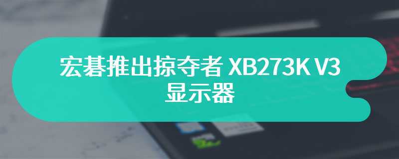 宏碁推出掠夺者 XB273K V3 显示器 屏幕演示效果拉满