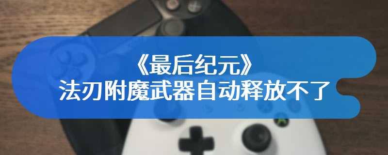 《最后纪元》法刃附魔武器自动释放不了解决方法