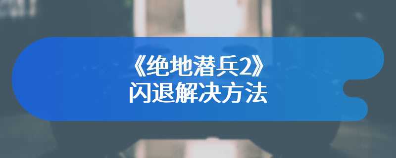 《绝地潜兵2》闪退解决方法