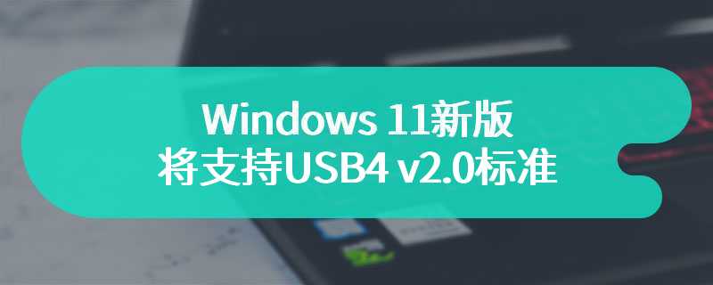 Windows 11新版将支持USB4 v2.0标准 将会成为历史首个
