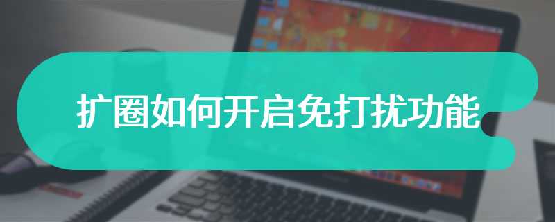 扩圈如何开启免打扰功能