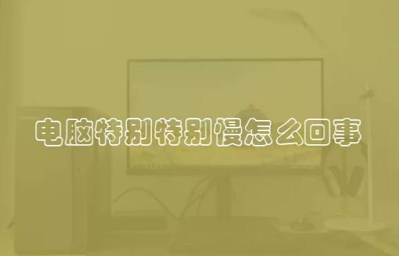 电脑特别特别慢怎么回事 电脑使用起来特别卡顿缓慢是为何