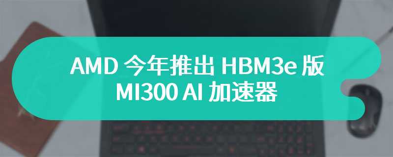 AMD 今年推出 HBM3e 版 MI300 AI 加速器，2025 年发布 MI400