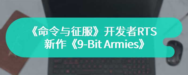 《命令与征服》开发者RTS新作《9-Bit Armies》现已推出抢先体验版