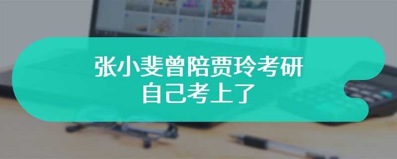 张小斐曾陪贾玲考研自己考上了 娱乐圈新考神已经出现