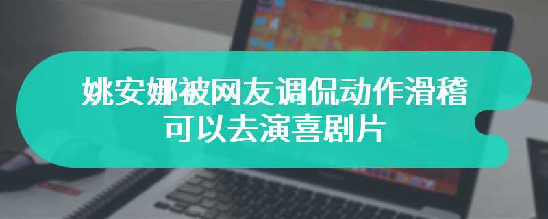 姚安娜被网友调侃动作滑稽 可以去演喜剧片