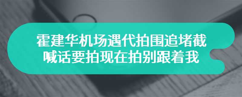 霍建华机场遇代拍围追堵截 喊话要拍现在拍别跟着我