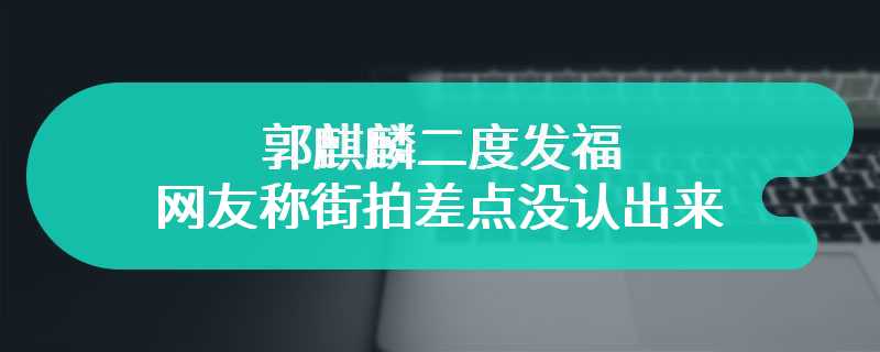 郭麒麟二度发福 网友称街拍差点没认出来