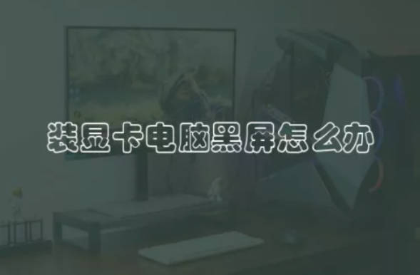 装显卡电脑黑屏是什么导致的 有什么解决方法