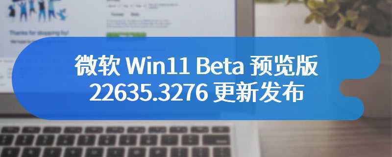 微软 Win11 Beta 预览版 22635.3276 更新发布，承认上个版本 explorer.exe 崩溃问题