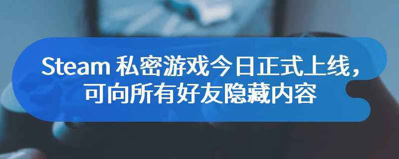 Steam 私密游戏今日正式上线，可向所有好友隐藏内容