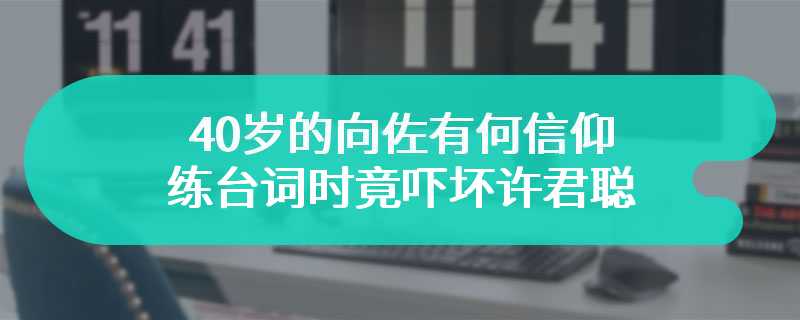 40岁的向佐有何信仰 练台词时竟吓坏许君聪