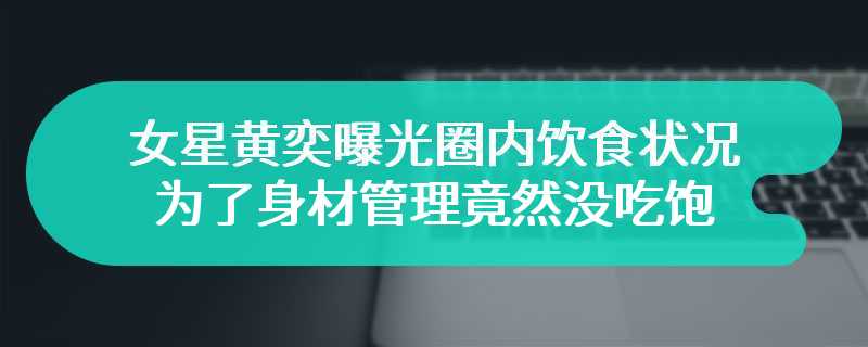 女星黄奕曝光圈内饮食状况 为了身材管理竟然没吃饱