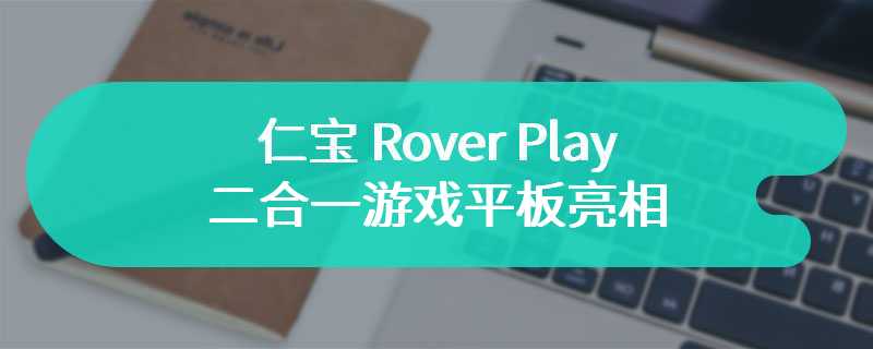 仁宝 Rover Play 二合一游戏平板亮相，背面配备折叠式控制器