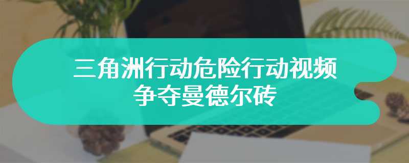 三角洲行动危险行动视频上线 争夺曼德尔砖