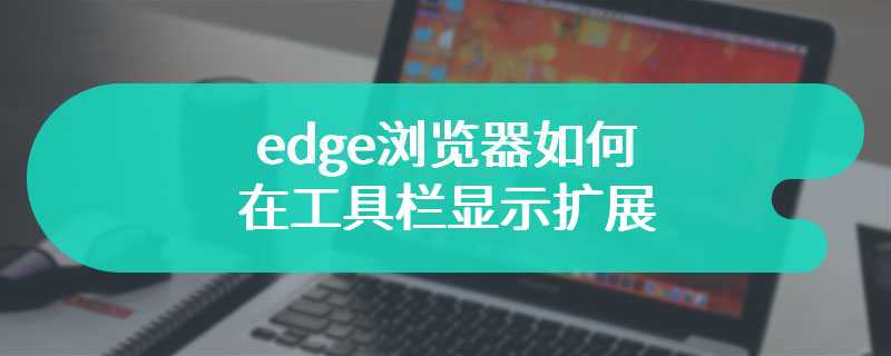 edge浏览器如何在工具栏显示扩展