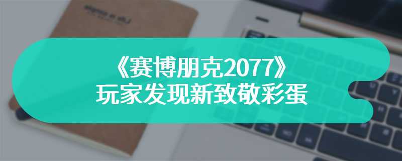 《赛博朋克2077》玩家发现新致敬彩蛋 获得开发者祝贺
