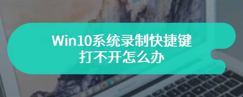 Win10系统录制快捷键打不开怎么办