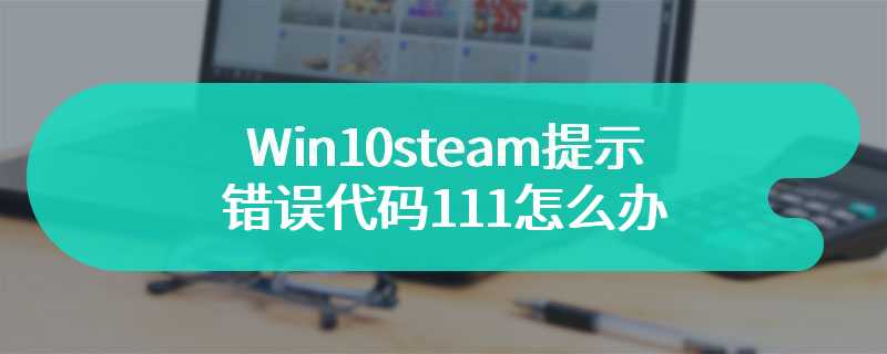 Win10steam提示错误代码111怎么办
