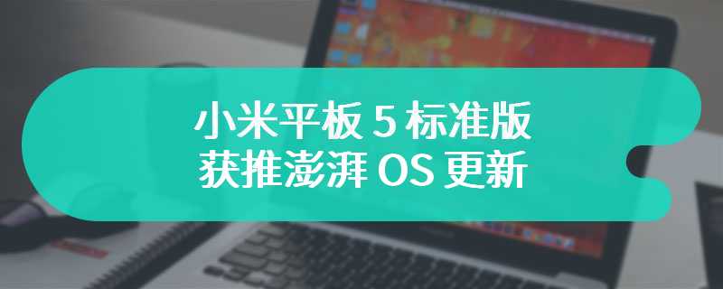 小米平板 5 标准版获推澎湃 OS 更新，内置 2 月谷歌安全补丁
