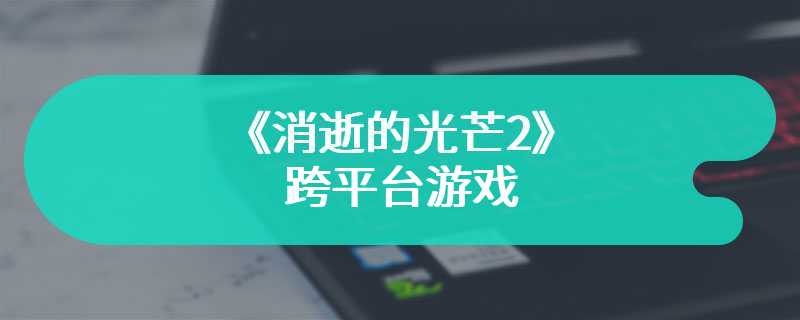 Techland表示《消逝的光芒2》跨平台游戏“仍然是一个选择”