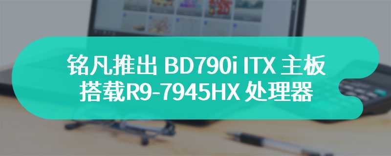 铭凡推出 BD790i ITX 主板 搭载R9-7945HX 处理器