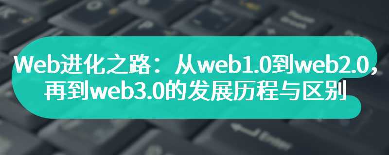 Web进化之路：从web1.0到web2.0，再到web3.0的发展历程与区别