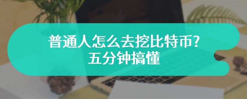 普通人怎么去挖比特币?五分钟搞懂:挖什么、怎么挖!